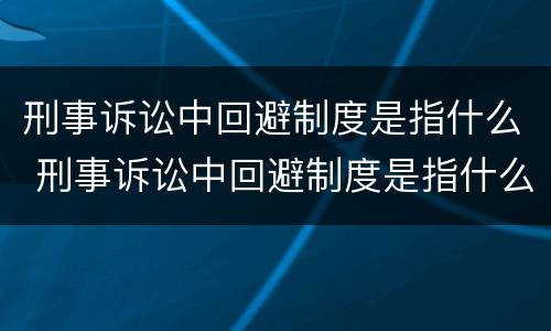 刑事诉讼中回避制度是指什么 刑事诉讼中回避制度是指什么制度
