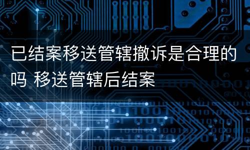 已结案移送管辖撤诉是合理的吗 移送管辖后结案