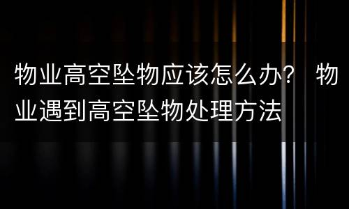 物业高空坠物应该怎么办？ 物业遇到高空坠物处理方法