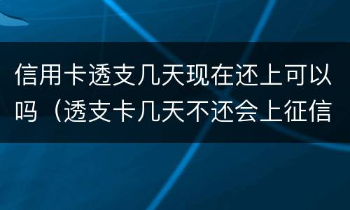 信用卡透支几天现在还上可以吗（透支卡几天不还会上征信）