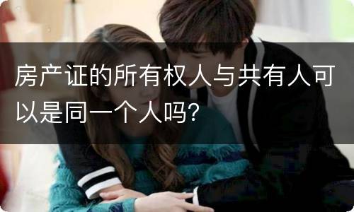 房产证的所有权人与共有人可以是同一个人吗？