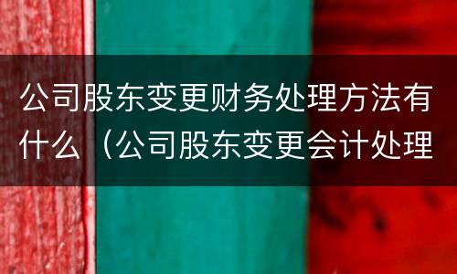 公司股东变更财务处理方法有什么（公司股东变更会计处理）