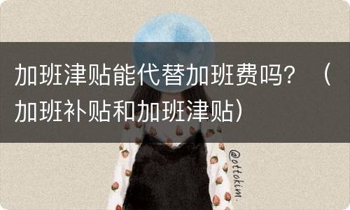 加班津贴能代替加班费吗？（加班补贴和加班津贴）