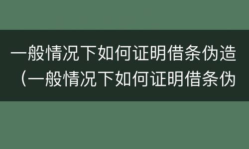 一般情况下如何证明借条伪造（一般情况下如何证明借条伪造真假）