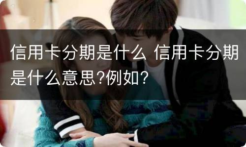 信用卡分期是什么 信用卡分期是什么意思?例如?