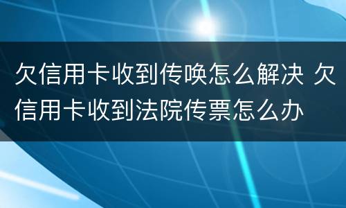 欠信用卡收到传唤怎么解决 欠信用卡收到法院传票怎么办