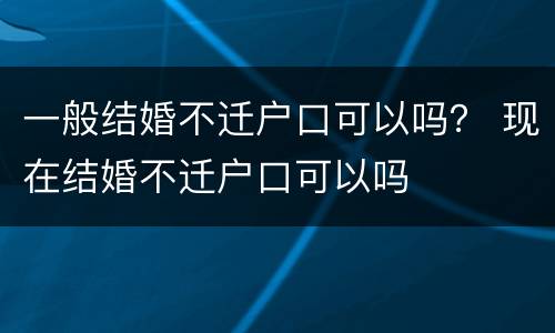 一般结婚不迁户口可以吗？ 现在结婚不迁户口可以吗