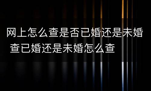 网上怎么查是否已婚还是未婚 查已婚还是未婚怎么查