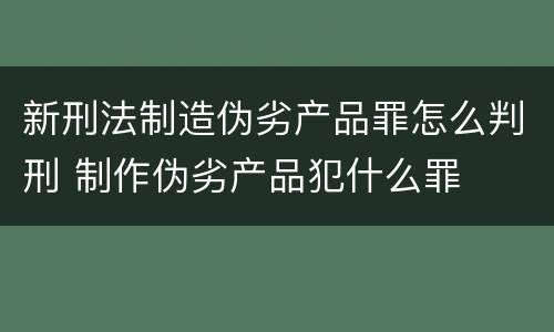 新刑法制造伪劣产品罪怎么判刑 制作伪劣产品犯什么罪