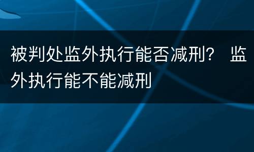 被判处监外执行能否减刑？ 监外执行能不能减刑