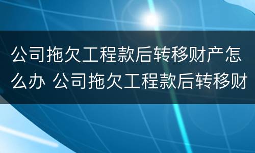 公司拖欠工程款后转移财产怎么办 公司拖欠工程款后转移财产怎么办手续