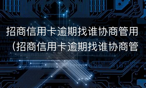 招商信用卡逾期找谁协商管用（招商信用卡逾期找谁协商管用呢）