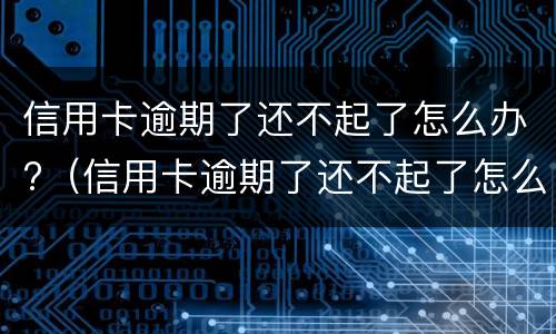 信用卡逾期了还不起了怎么办?（信用卡逾期了还不起了怎么办理）