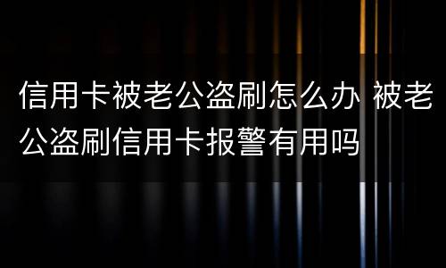 信用卡被老公盗刷怎么办 被老公盗刷信用卡报警有用吗