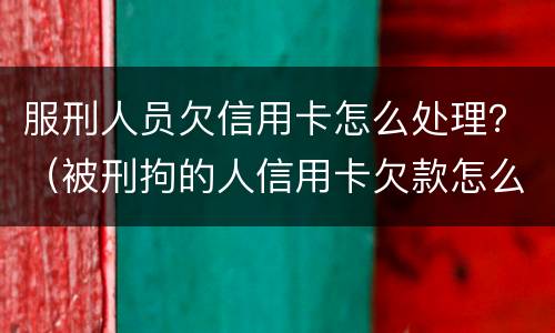 服刑人员欠信用卡怎么处理？（被刑拘的人信用卡欠款怎么办）
