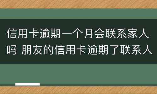 信用卡逾期一个月会联系家人吗 朋友的信用卡逾期了联系人受牵连吗