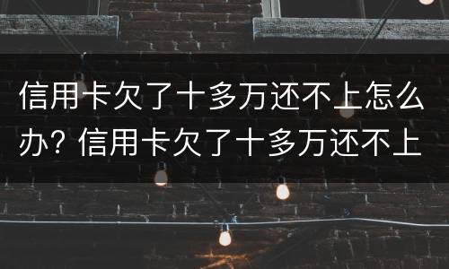 信用卡欠了十多万还不上怎么办? 信用卡欠了十多万还不上怎么办