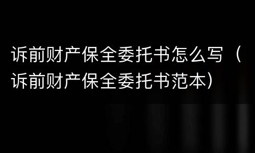 诉前财产保全委托书怎么写（诉前财产保全委托书范本）