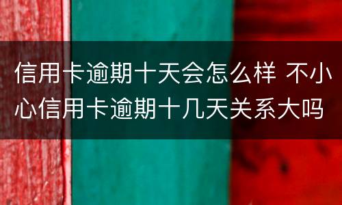 信用卡逾期十天会怎么样 不小心信用卡逾期十几天关系大吗
