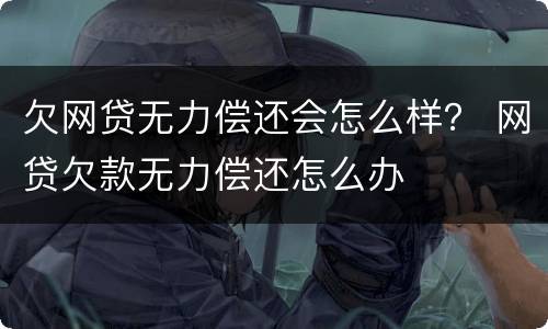 欠网贷无力偿还会怎么样？ 网贷欠款无力偿还怎么办