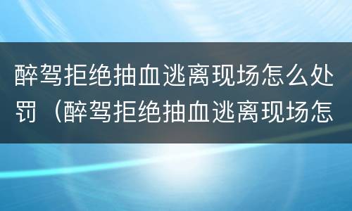 醉驾拒绝抽血逃离现场怎么处罚（醉驾拒绝抽血逃离现场怎么处罚的）