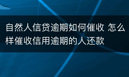 自然人信贷逾期如何催收 怎么样催收信用逾期的人还款