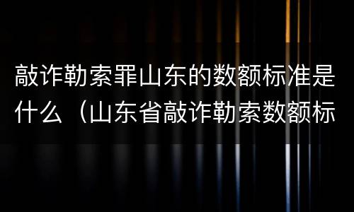 敲诈勒索罪山东的数额标准是什么（山东省敲诈勒索数额标准）