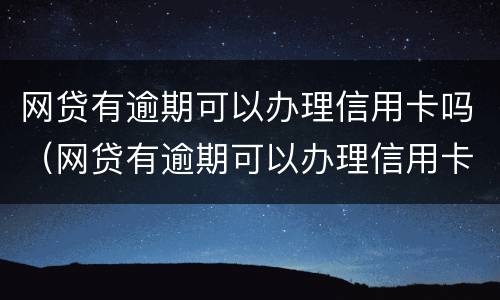 网贷有逾期可以办理信用卡吗（网贷有逾期可以办理信用卡吗）