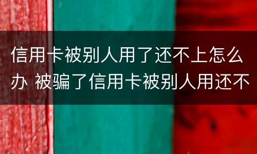 信用卡被别人用了还不上怎么办 被骗了信用卡被别人用还不上怎么办
