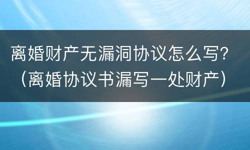 离婚财产无漏洞协议怎么写？（离婚协议书漏写一处财产）