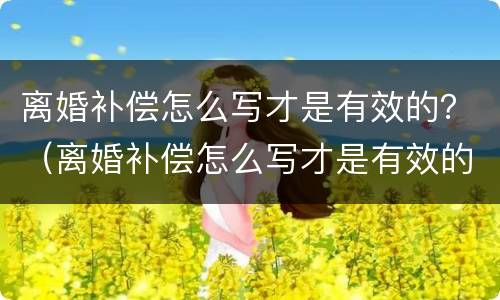 离婚补偿怎么写才是有效的？（离婚补偿怎么写才是有效的申请）