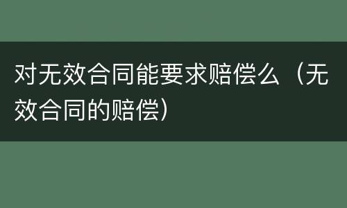 对无效合同能要求赔偿么（无效合同的赔偿）