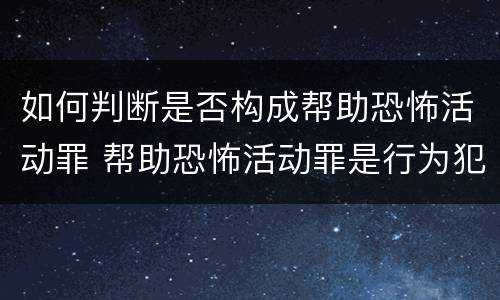如何判断是否构成帮助恐怖活动罪 帮助恐怖活动罪是行为犯吗