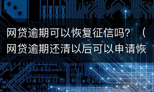 网贷逾期可以恢复征信吗？（网贷逾期还清以后可以申请恢复征信吗）
