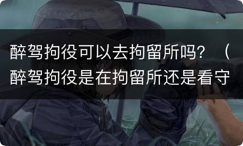 醉驾拘役可以去拘留所吗？（醉驾拘役是在拘留所还是看守所）