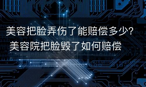 美容把脸弄伤了能赔偿多少？ 美容院把脸毁了如何赔偿