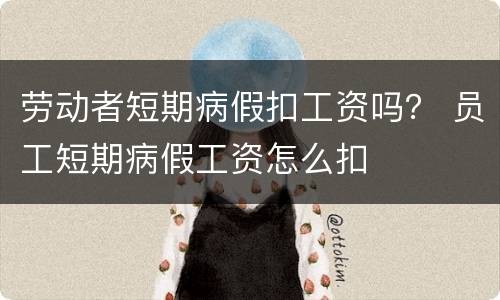 劳动者短期病假扣工资吗？ 员工短期病假工资怎么扣