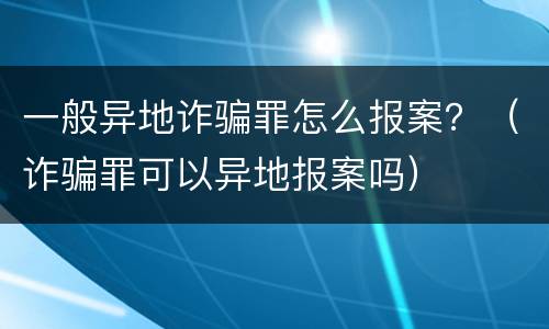 一般异地诈骗罪怎么报案？（诈骗罪可以异地报案吗）