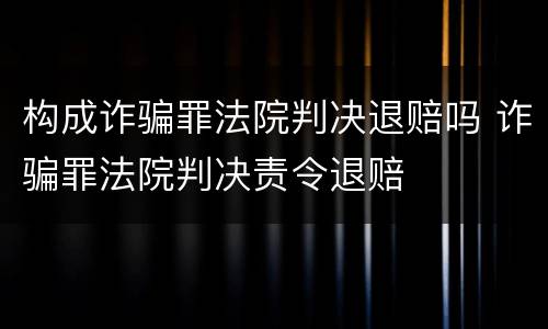 构成诈骗罪法院判决退赔吗 诈骗罪法院判决责令退赔