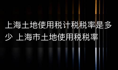 上海土地使用税计税税率是多少 上海市土地使用税税率