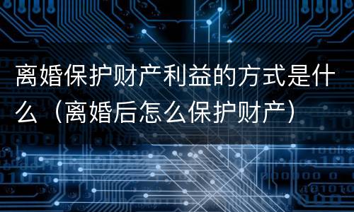 离婚保护财产利益的方式是什么（离婚后怎么保护财产）