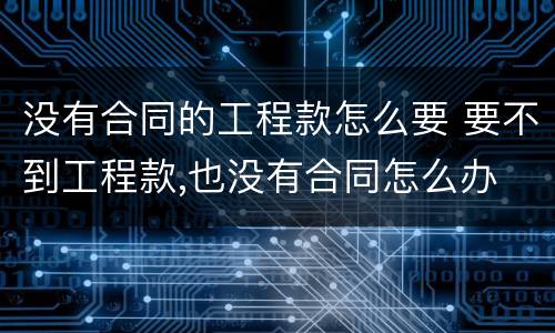 没有合同的工程款怎么要 要不到工程款,也没有合同怎么办