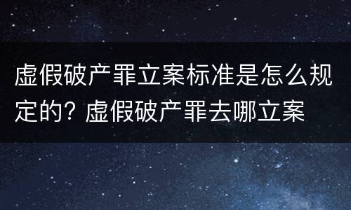 虚假破产罪立案标准是怎么规定的? 虚假破产罪去哪立案