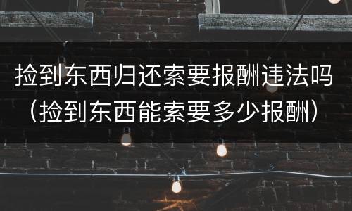 捡到东西归还索要报酬违法吗（捡到东西能索要多少报酬）
