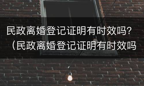 民政离婚登记证明有时效吗？（民政离婚登记证明有时效吗多久）
