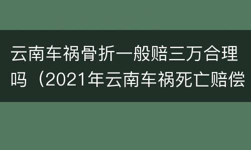 云南车祸骨折一般赔三万合理吗（2021年云南车祸死亡赔偿标准）