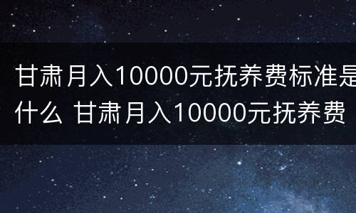 甘肃月入10000元抚养费标准是什么 甘肃月入10000元抚养费标准是什么样的