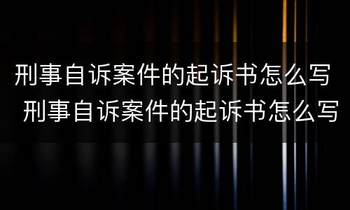 刑事自诉案件的起诉书怎么写 刑事自诉案件的起诉书怎么写的
