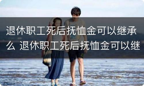 退休职工死后抚恤金可以继承么 退休职工死后抚恤金可以继承么吗