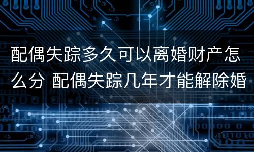 配偶失踪多久可以离婚财产怎么分 配偶失踪几年才能解除婚姻